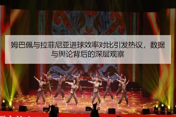 姆巴佩与拉菲尼亚进球效率对比引发热议，数据与舆论背后的深层观察