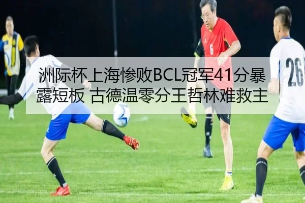 洲际杯上海惨败BCL冠军41分暴露短板 古德温零分王哲林难救主